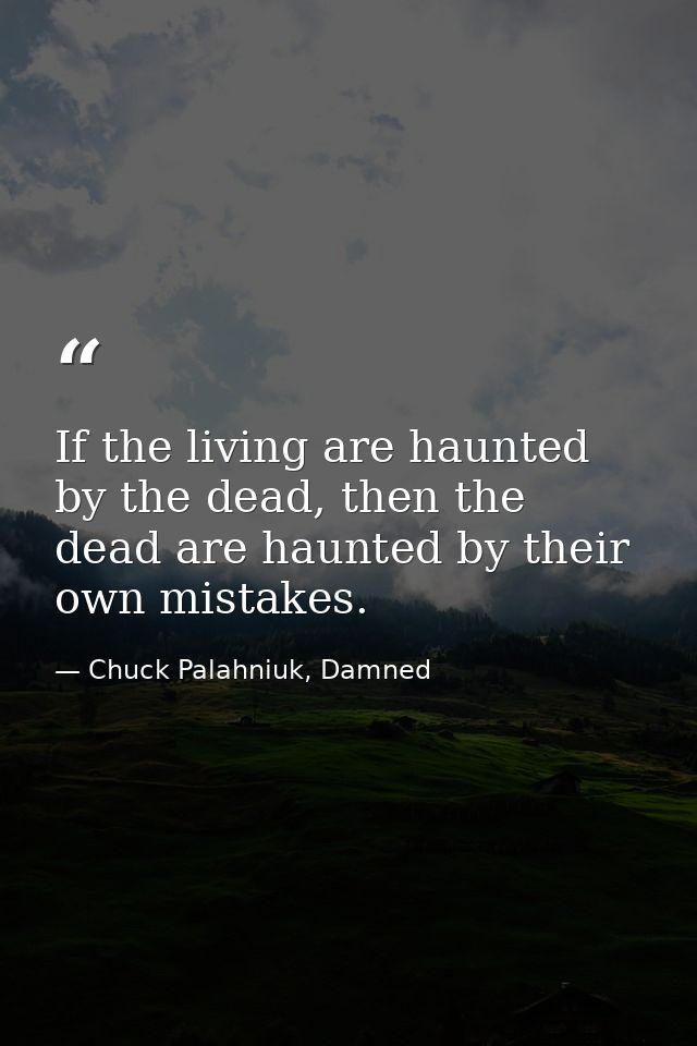 If the living are haunted by the dead, then the dead are haunted by their own mistakes. — Chuck Palahniuk, Damned