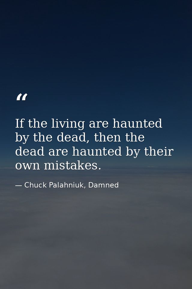 If the living are haunted by the dead, then the dead are haunted by their own mistakes. — Chuck Palahniuk, Damned