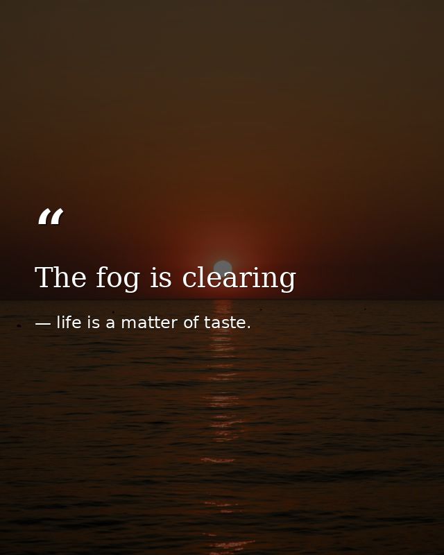 The fog is clearing — life is a matter of taste.