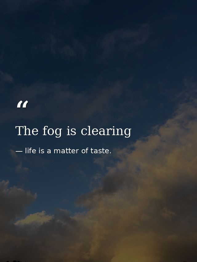The fog is clearing — life is a matter of taste.