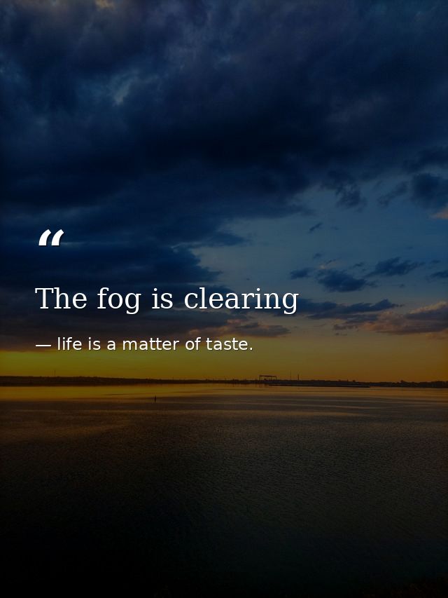 The fog is clearing — life is a matter of taste.