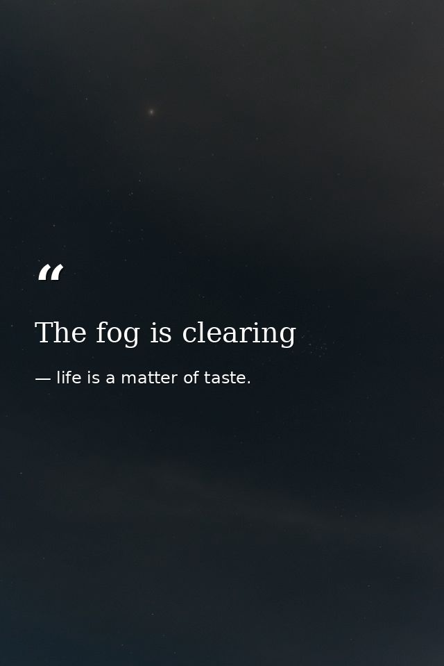 The fog is clearing — life is a matter of taste.