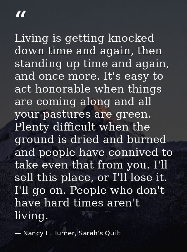 Living is getting knocked down time and again, then standing up time and again, and once more. It's easy to act honorabl — Nancy E. Turner, Sarah's Quilt