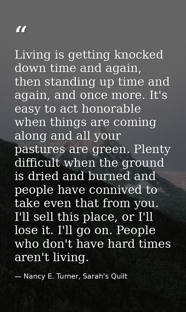 Living is getting knocked down time and again, then standing up time and again, and once more. It's easy to act honorabl — Nancy E. Turner, Sarah's Quilt