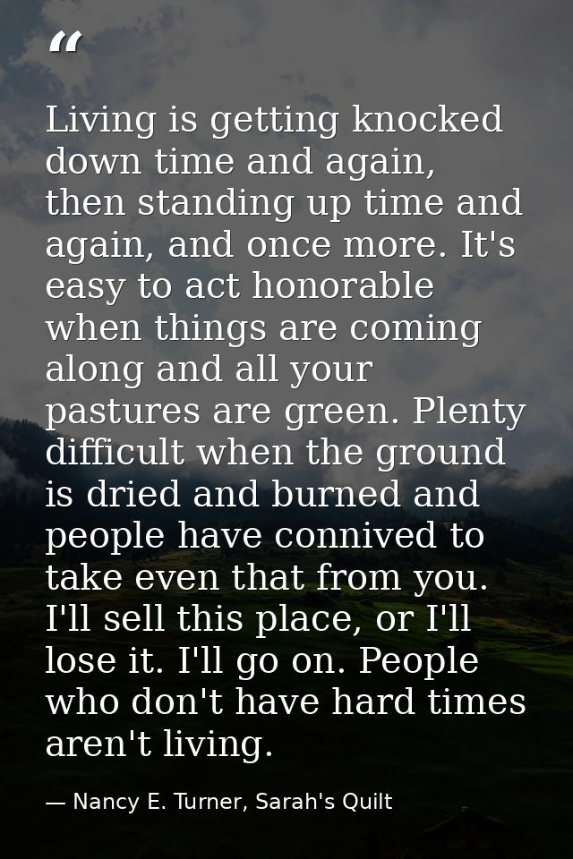 Living is getting knocked down time and again, then standing up time and again, and once more. It's easy to act honorabl — Nancy E. Turner, Sarah's Quilt