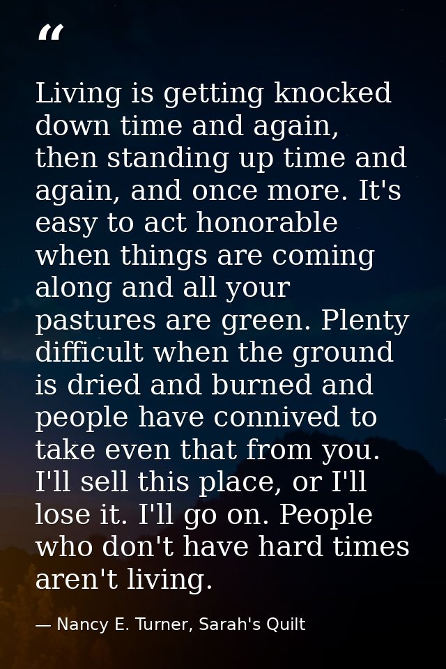 Living is getting knocked down time and again, then standing up time and again, and once more. It's easy to act honorabl — Nancy E. Turner, Sarah's Quilt