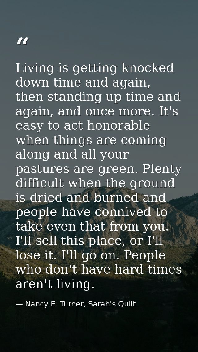 Living is getting knocked down time and again, then standing up time and again, and once more. It's easy to act honorabl — Nancy E. Turner, Sarah's Quilt