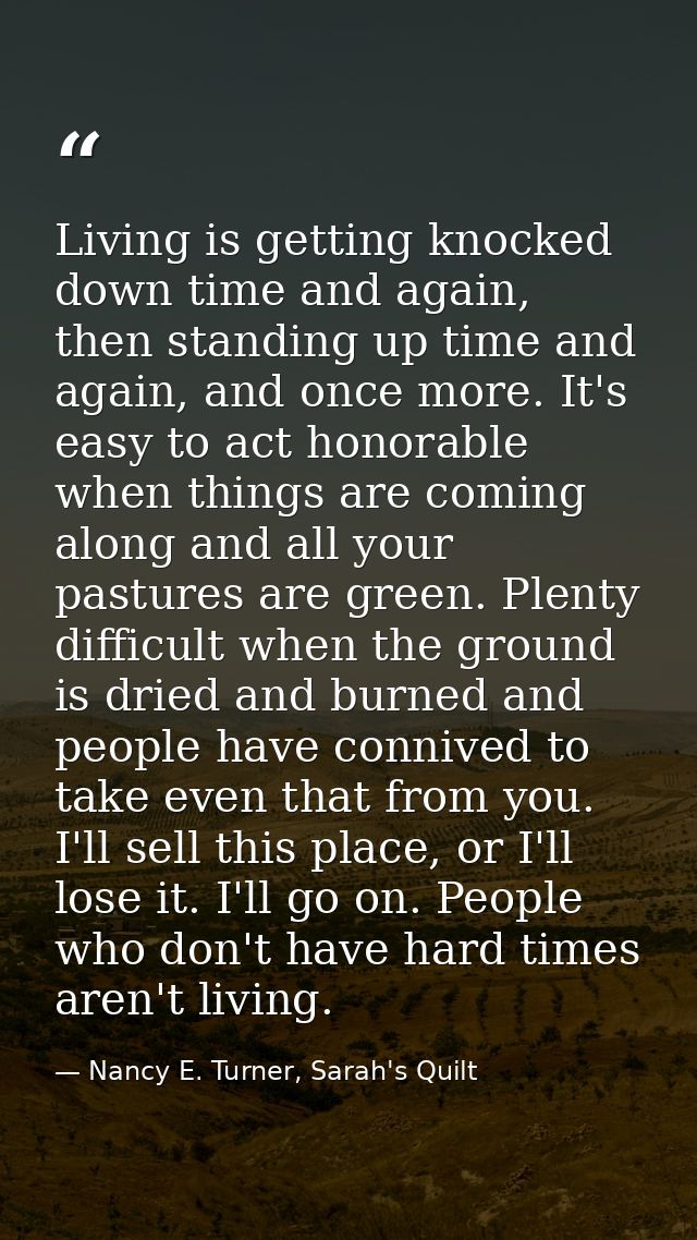 Living is getting knocked down time and again, then standing up time and again, and once more. It's easy to act honorabl — Nancy E. Turner, Sarah's Quilt
