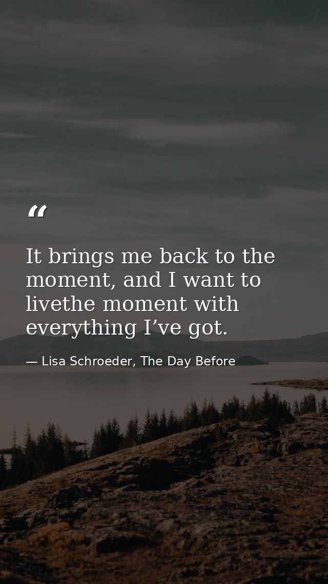 It brings me back to the moment, and I want to livethe moment with everything I’ve got. — Lisa Schroeder, The Day Before