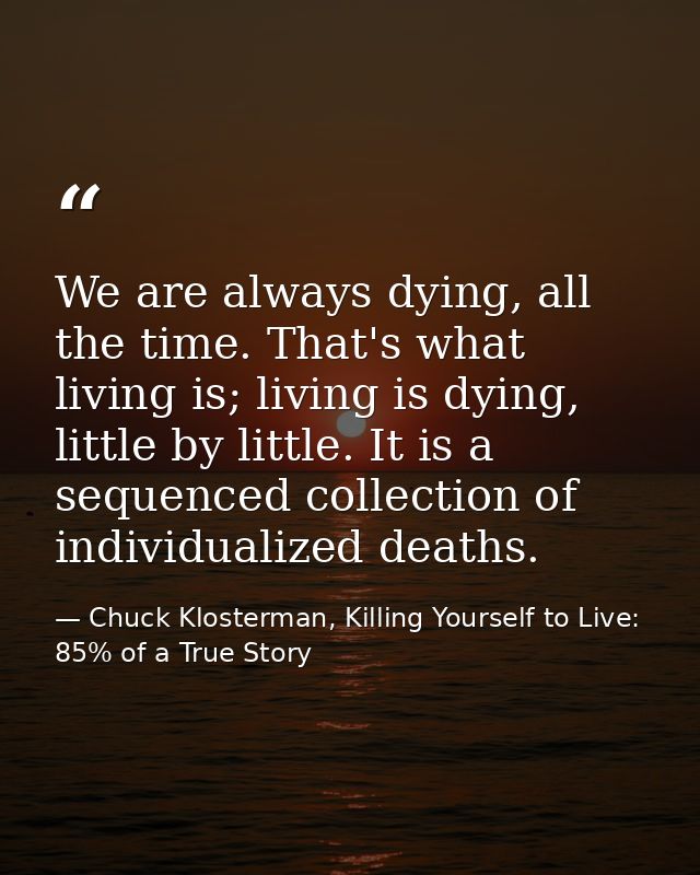 We are always dying, all the time. That's what living is; living is dying, little by little. It is a sequenced collectio — Chuck Klosterman, Killing Yourself to Live: 85% of a True Story
