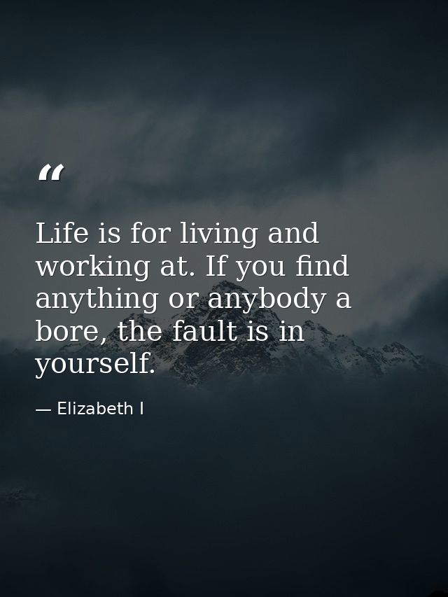 Life is for living and working at. If you find anything or anybody a bore, the fault is in yourself. — Elizabeth I