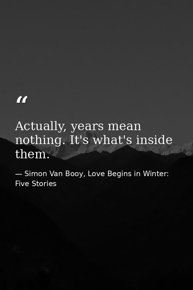 Actually, years mean nothing. It's what's inside them. — Simon Van Booy, Love Begins in Winter: Five Stories