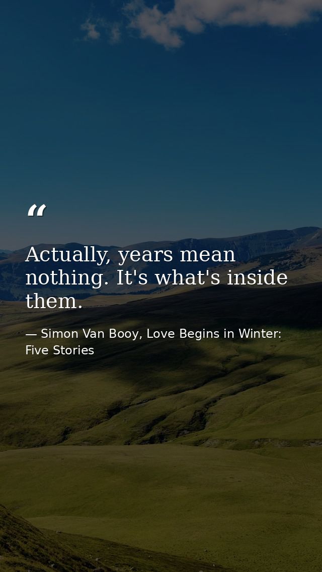 Actually, years mean nothing. It's what's inside them. — Simon Van Booy, Love Begins in Winter: Five Stories