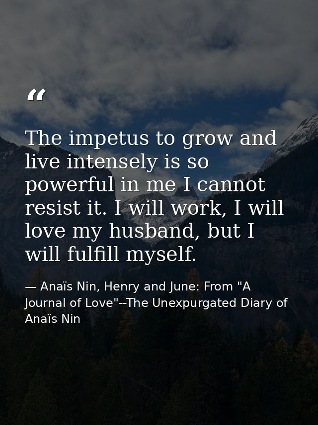 The impetus to grow and live intensely is so powerful in me I cannot resist it. I will work, I will love my husband, but — Anaïs Nin, Henry and June: From "A Journal of Love"--The Unexpurgated Diary of Anaïs Nin