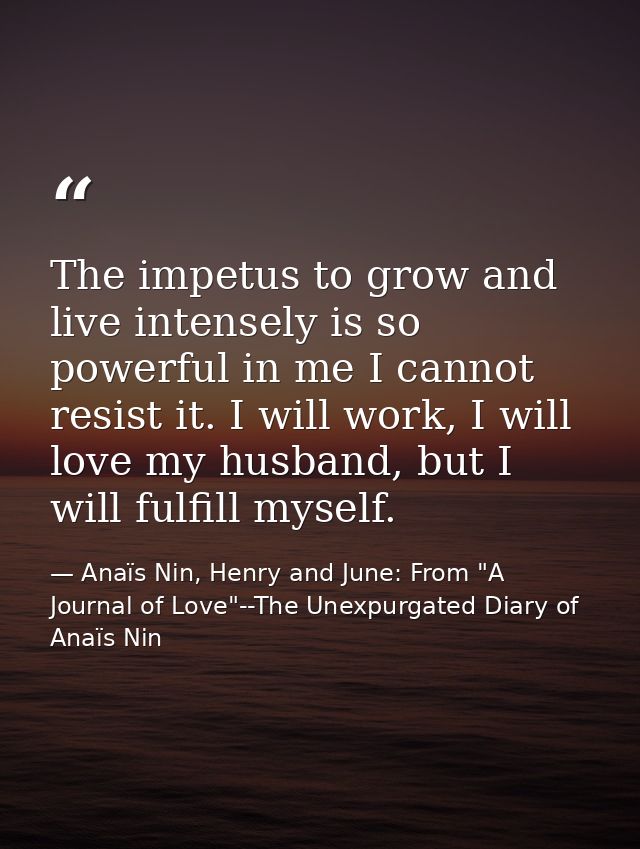 The impetus to grow and live intensely is so powerful in me I cannot resist it. I will work, I will love my husband, but — Anaïs Nin, Henry and June: From "A Journal of Love"--The Unexpurgated Diary of Anaïs Nin