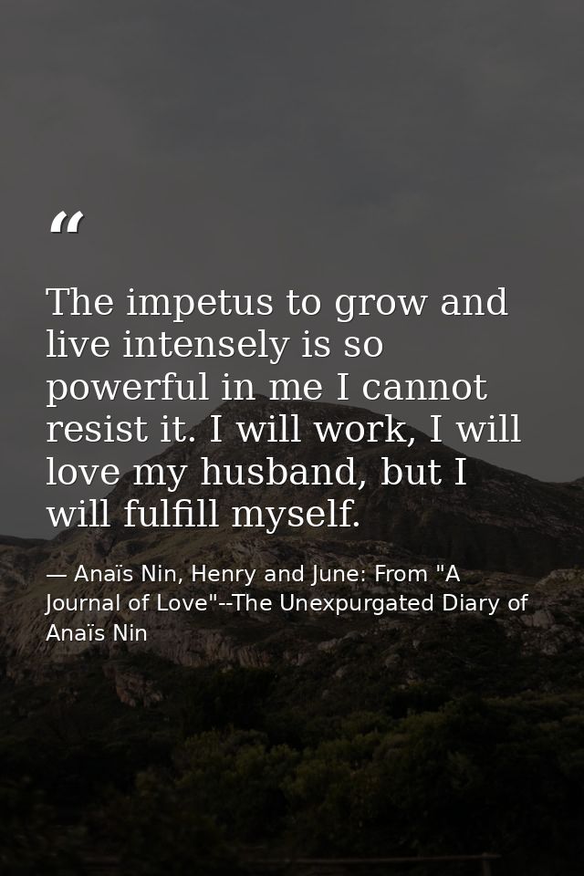 The impetus to grow and live intensely is so powerful in me I cannot resist it. I will work, I will love my husband, but — Anaïs Nin, Henry and June: From "A Journal of Love"--The Unexpurgated Diary of Anaïs Nin