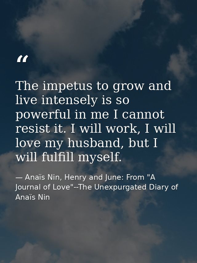 The impetus to grow and live intensely is so powerful in me I cannot resist it. I will work, I will love my husband, but — Anaïs Nin, Henry and June: From "A Journal of Love"--The Unexpurgated Diary of Anaïs Nin