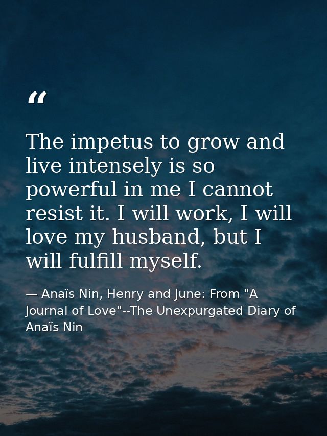 The impetus to grow and live intensely is so powerful in me I cannot resist it. I will work, I will love my husband, but — Anaïs Nin, Henry and June: From "A Journal of Love"--The Unexpurgated Diary of Anaïs Nin