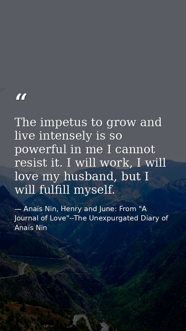 The impetus to grow and live intensely is so powerful in me I cannot resist it. I will work, I will love my husband, but — Anaïs Nin, Henry and June: From "A Journal of Love"--The Unexpurgated Diary of Anaïs Nin