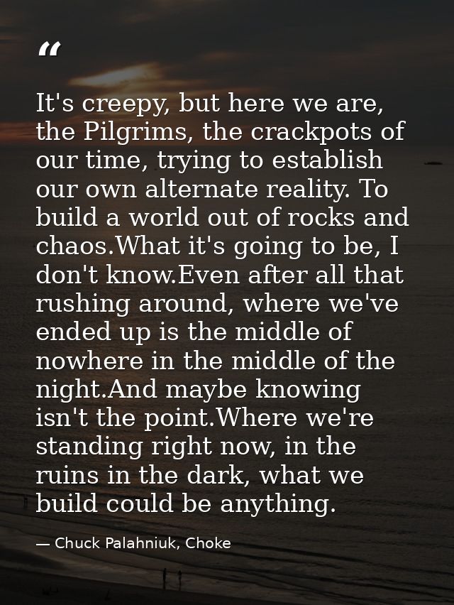 It's creepy, but here we are, the Pilgrims, the crackpots of our time, trying to establish our own alternate reality. To — Chuck Palahniuk, Choke