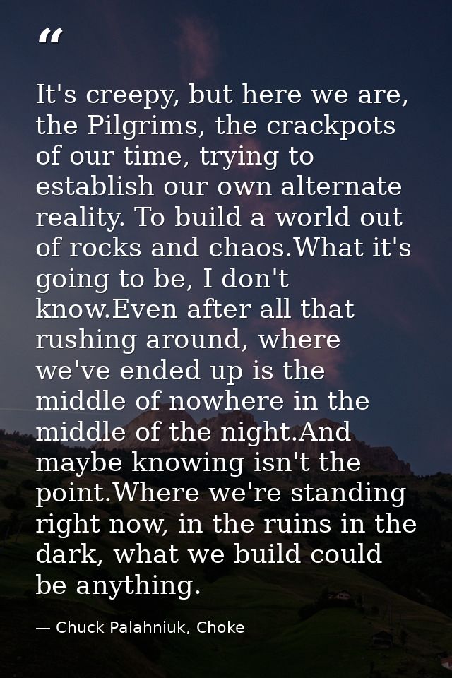 It's creepy, but here we are, the Pilgrims, the crackpots of our time, trying to establish our own alternate reality. To — Chuck Palahniuk, Choke