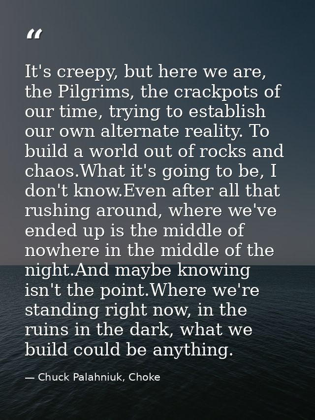 It's creepy, but here we are, the Pilgrims, the crackpots of our time, trying to establish our own alternate reality. To — Chuck Palahniuk, Choke