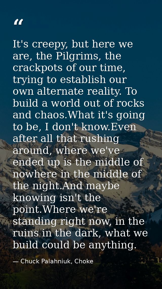 It's creepy, but here we are, the Pilgrims, the crackpots of our time, trying to establish our own alternate reality. To — Chuck Palahniuk, Choke