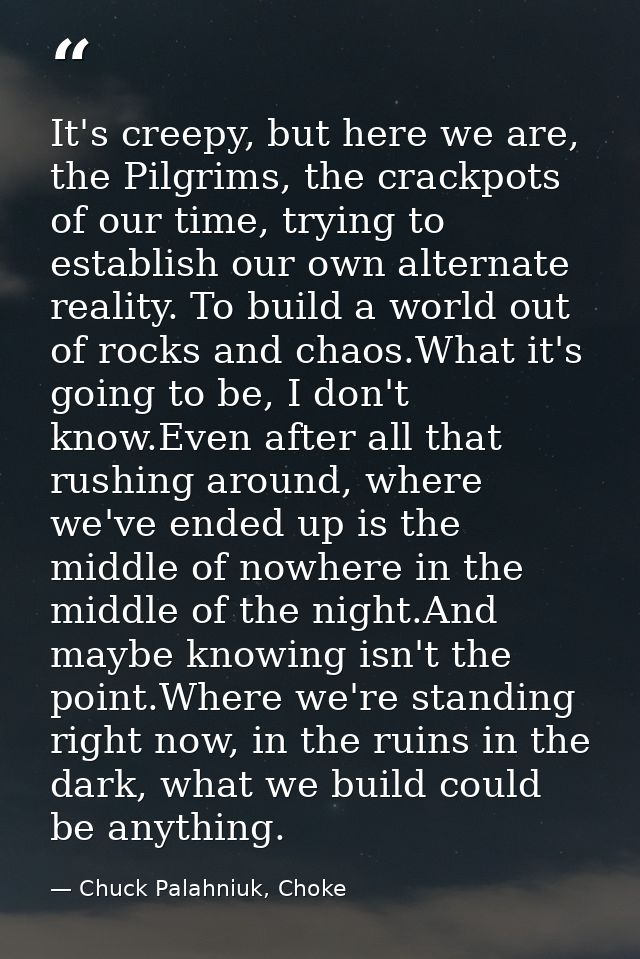 It's creepy, but here we are, the Pilgrims, the crackpots of our time, trying to establish our own alternate reality. To — Chuck Palahniuk, Choke