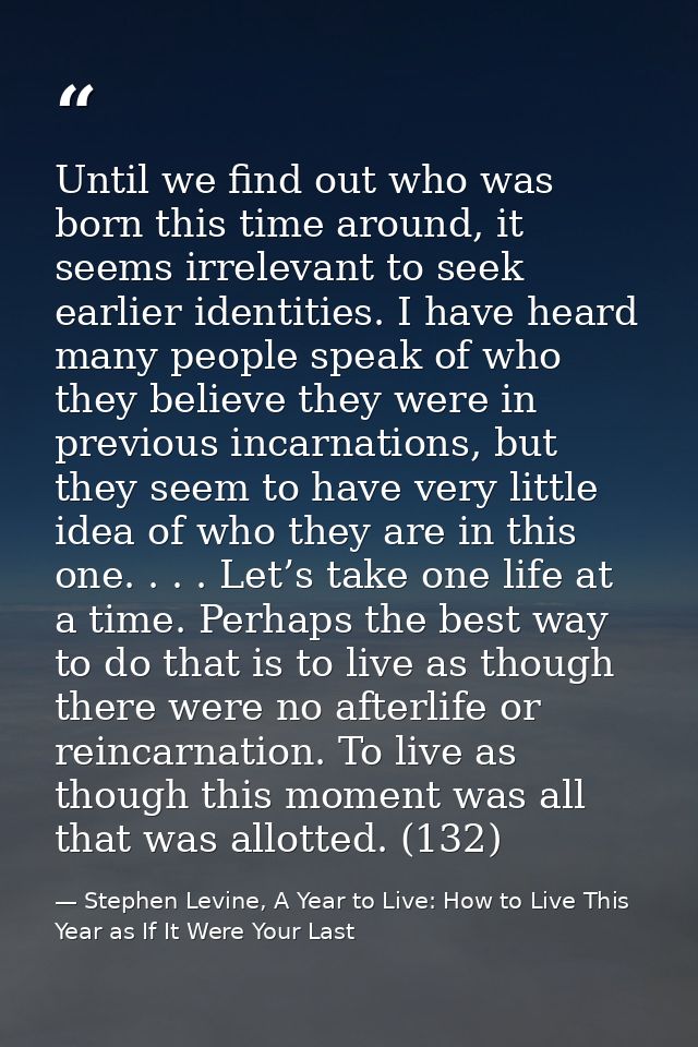 Until we find out who was born this time around, it seems irrelevant to seek earlier identities. I have heard many peopl — Stephen Levine, A Year to Live: How to Live This Year as If It Were Your Last