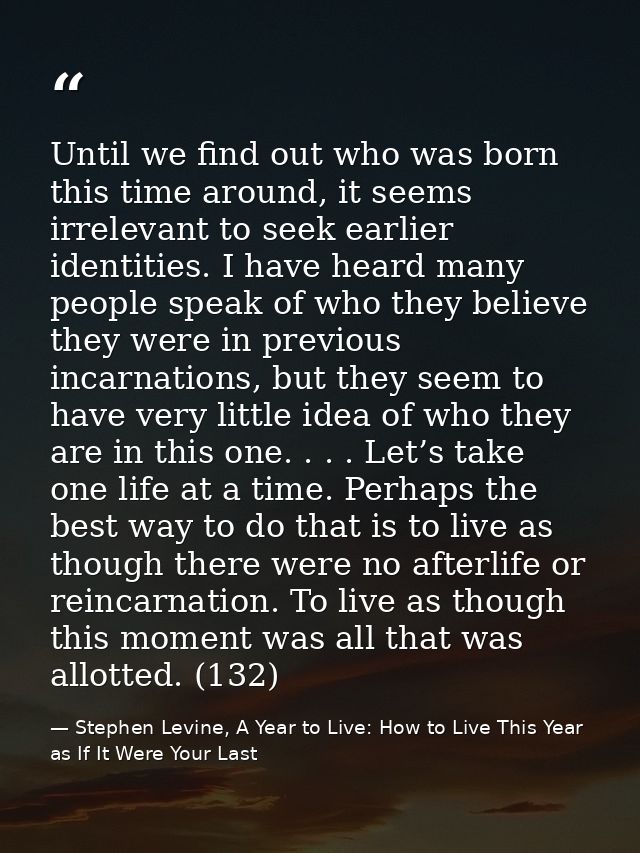 Until we find out who was born this time around, it seems irrelevant to seek earlier identities. I have heard many peopl — Stephen Levine, A Year to Live: How to Live This Year as If It Were Your Last