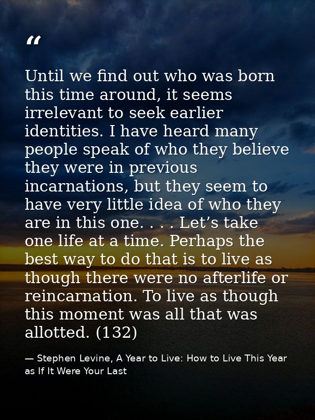 Until we find out who was born this time around, it seems irrelevant to seek earlier identities. I have heard many peopl — Stephen Levine, A Year to Live: How to Live This Year as If It Were Your Last