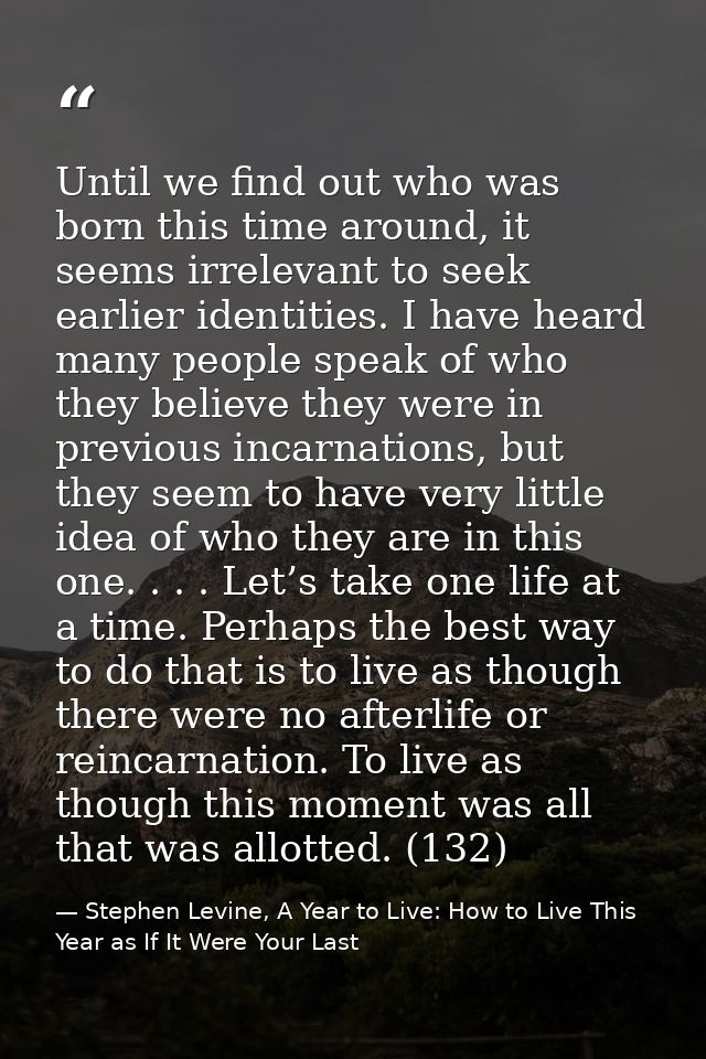 Until we find out who was born this time around, it seems irrelevant to seek earlier identities. I have heard many peopl — Stephen Levine, A Year to Live: How to Live This Year as If It Were Your Last