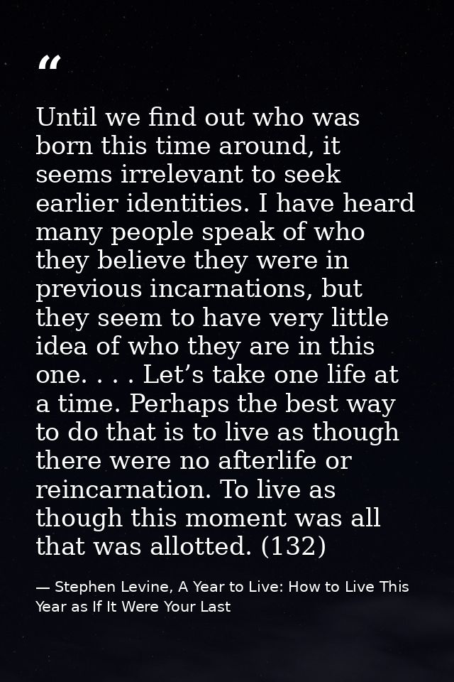 Until we find out who was born this time around, it seems irrelevant to seek earlier identities. I have heard many peopl — Stephen Levine, A Year to Live: How to Live This Year as If It Were Your Last