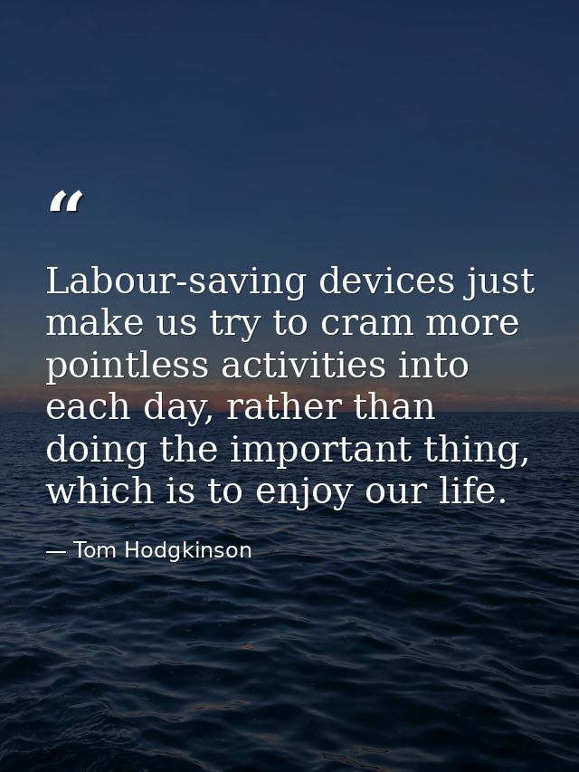 Labour-saving devices just make us try to cram more pointless activities into each day, rather than doing the important  — Tom Hodgkinson