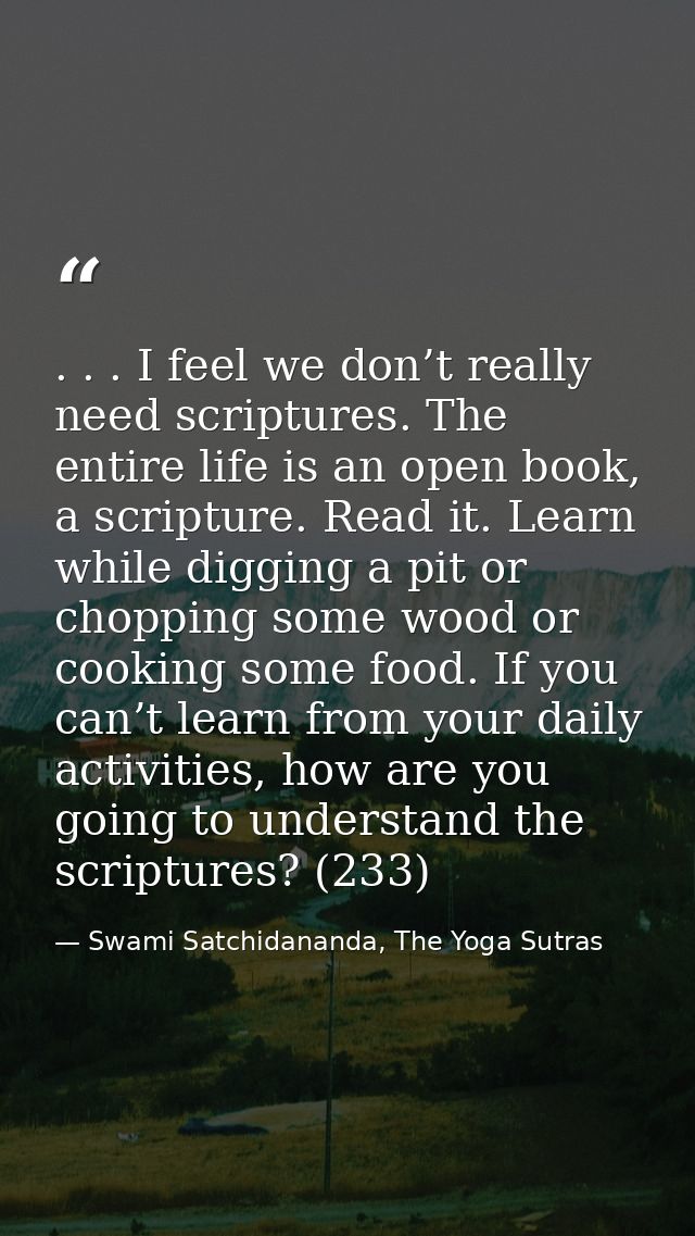 . . . I feel we don’t really need scriptures. The entire life is an open book, a scripture. Read it. Learn while digging — Swami Satchidananda, The Yoga Sutras