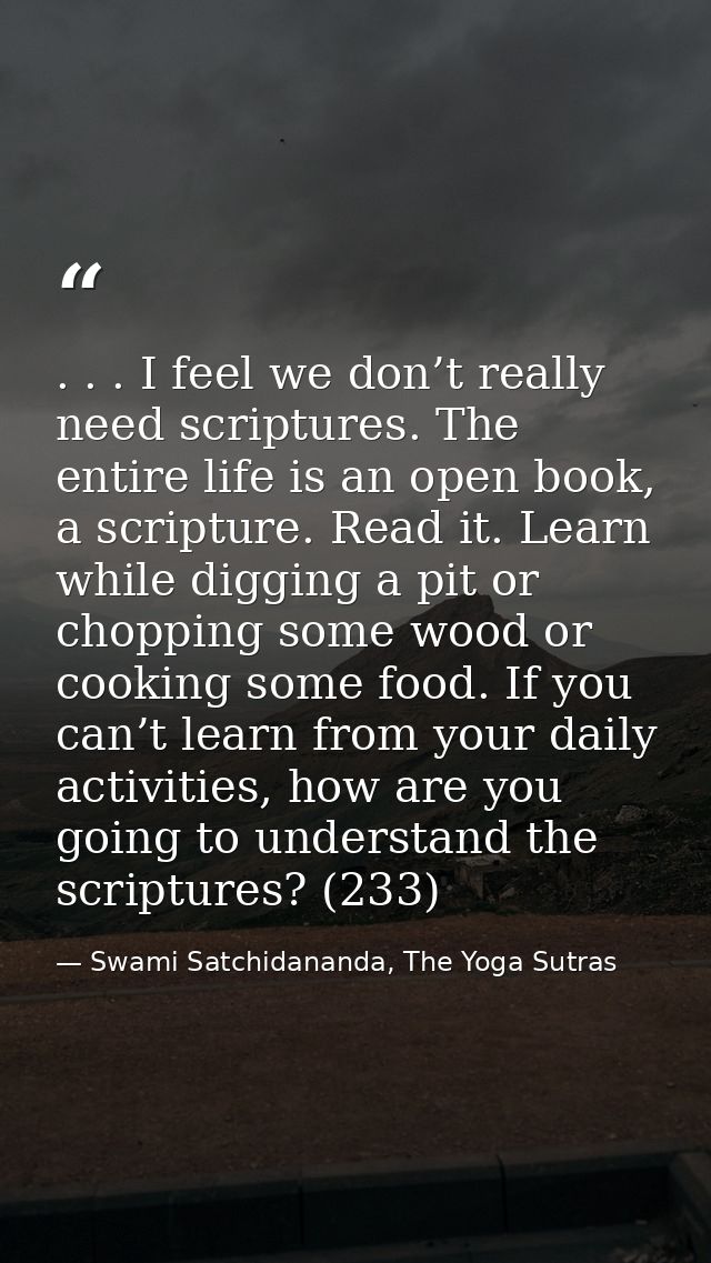 . . . I feel we don’t really need scriptures. The entire life is an open book, a scripture. Read it. Learn while digging — Swami Satchidananda, The Yoga Sutras