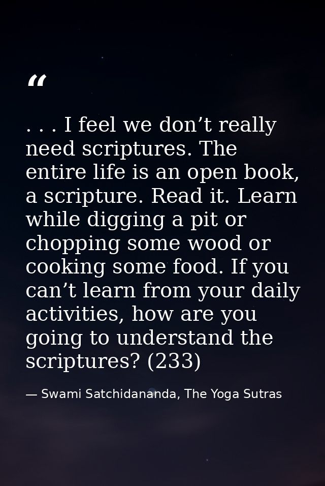 . . . I feel we don’t really need scriptures. The entire life is an open book, a scripture. Read it. Learn while digging — Swami Satchidananda, The Yoga Sutras