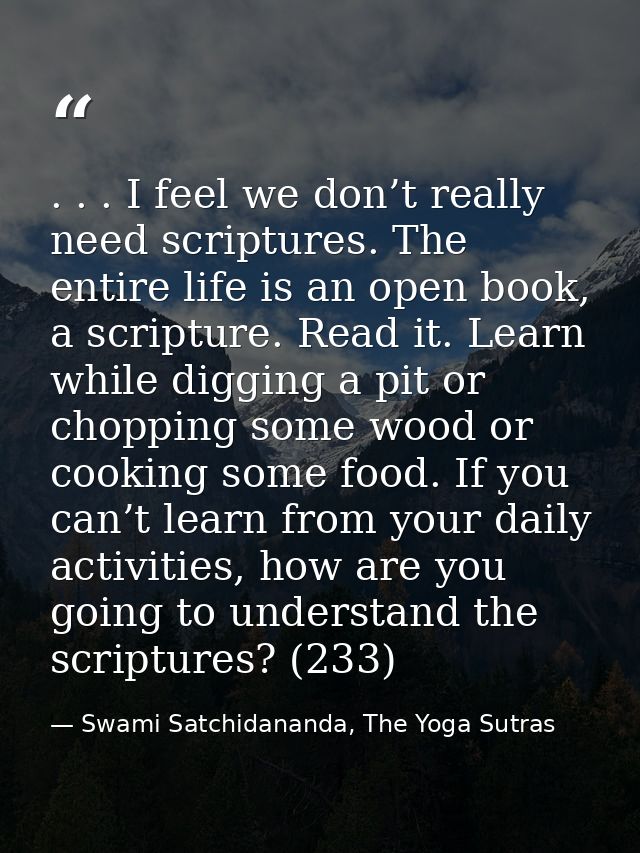 . . . I feel we don’t really need scriptures. The entire life is an open book, a scripture. Read it. Learn while digging — Swami Satchidananda, The Yoga Sutras