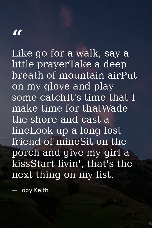 Like go for a walk, say a little prayerTake a deep breath of mountain airPut on my glove and play some catchIt's time th — Toby Keith