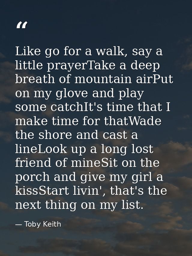 Like go for a walk, say a little prayerTake a deep breath of mountain airPut on my glove and play some catchIt's time th — Toby Keith