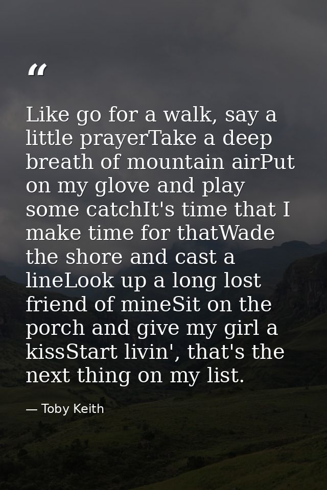 Like go for a walk, say a little prayerTake a deep breath of mountain airPut on my glove and play some catchIt's time th — Toby Keith