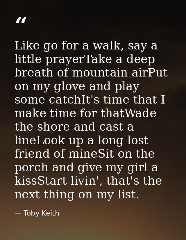 Like go for a walk, say a little prayerTake a deep breath of mountain airPut on my glove and play some catchIt's time th — Toby Keith