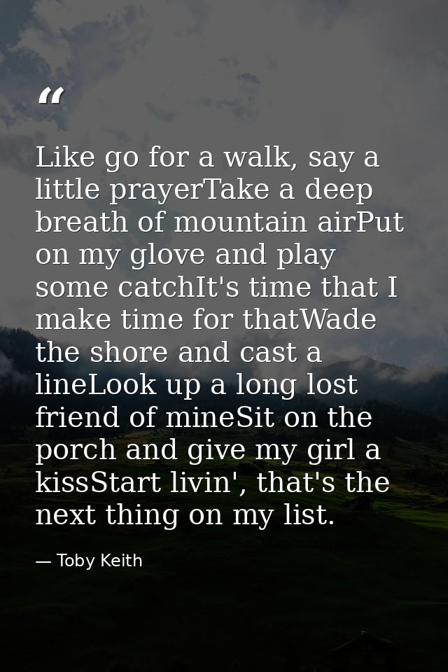 Like go for a walk, say a little prayerTake a deep breath of mountain airPut on my glove and play some catchIt's time th — Toby Keith