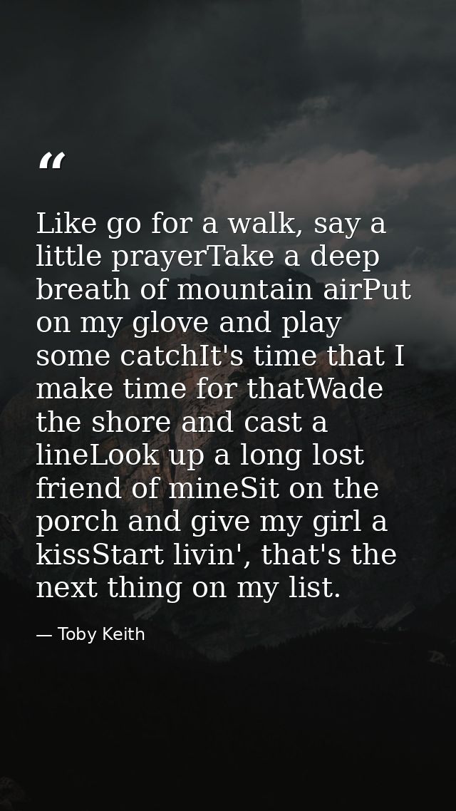 Like go for a walk, say a little prayerTake a deep breath of mountain airPut on my glove and play some catchIt's time th — Toby Keith