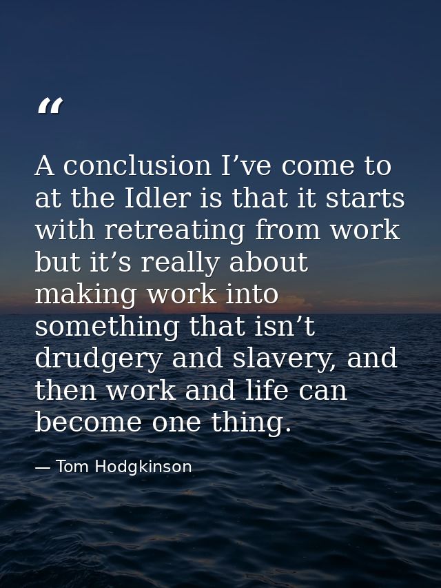 A conclusion I’ve come to at the Idler is that it starts with retreating from work but it’s really about making work int — Tom Hodgkinson