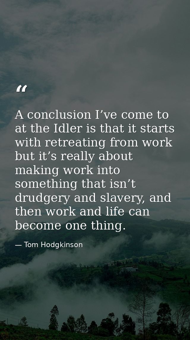 A conclusion I’ve come to at the Idler is that it starts with retreating from work but it’s really about making work int — Tom Hodgkinson