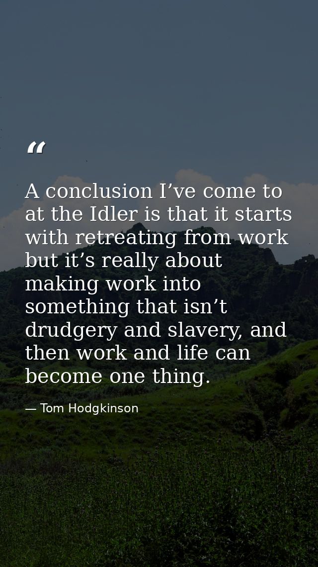 A conclusion I’ve come to at the Idler is that it starts with retreating from work but it’s really about making work int — Tom Hodgkinson