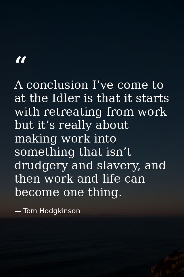 A conclusion I’ve come to at the Idler is that it starts with retreating from work but it’s really about making work int — Tom Hodgkinson