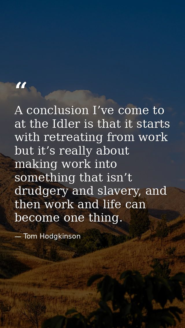 A conclusion I’ve come to at the Idler is that it starts with retreating from work but it’s really about making work int — Tom Hodgkinson