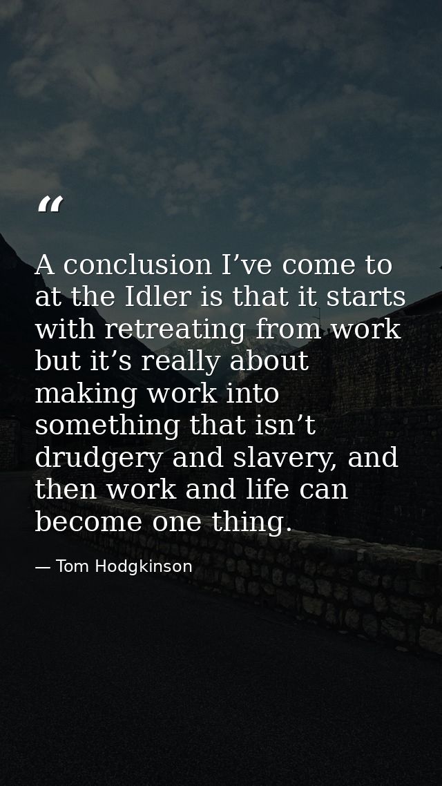 A conclusion I’ve come to at the Idler is that it starts with retreating from work but it’s really about making work int — Tom Hodgkinson